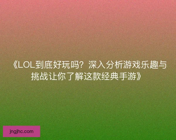 《LOL到底好玩吗？深入分析游戏乐趣与挑战让你了解这款经典手游》