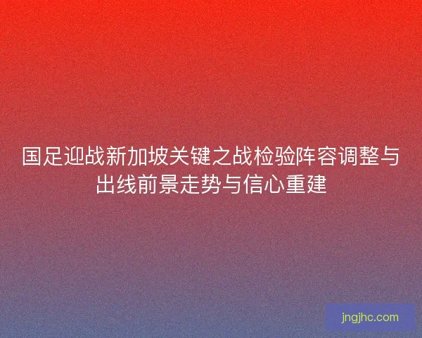 国足迎战新加坡关键之战检验阵容调整与出线前景走势与信心重建